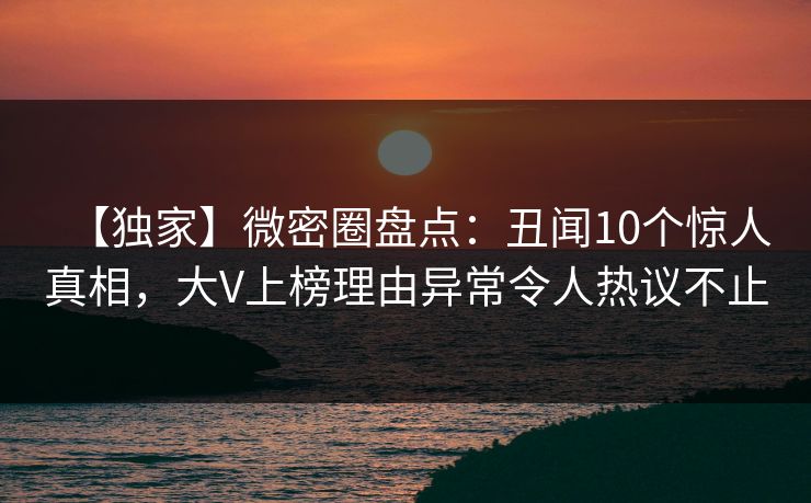 【独家】微密圈盘点：丑闻10个惊人真相，大V上榜理由异常令人热议不止