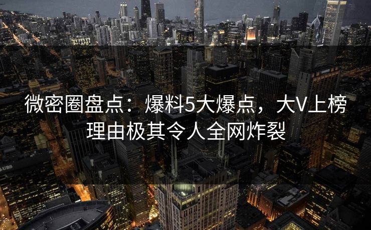 微密圈盘点：爆料5大爆点，大V上榜理由极其令人全网炸裂
