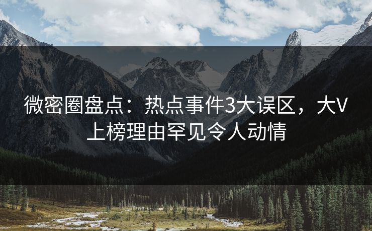 微密圈盘点：热点事件3大误区，大V上榜理由罕见令人动情
