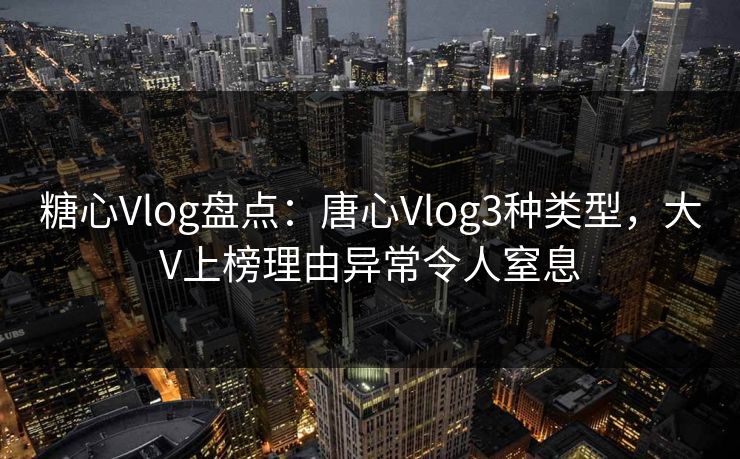 糖心Vlog盘点：唐心Vlog3种类型，大V上榜理由异常令人窒息