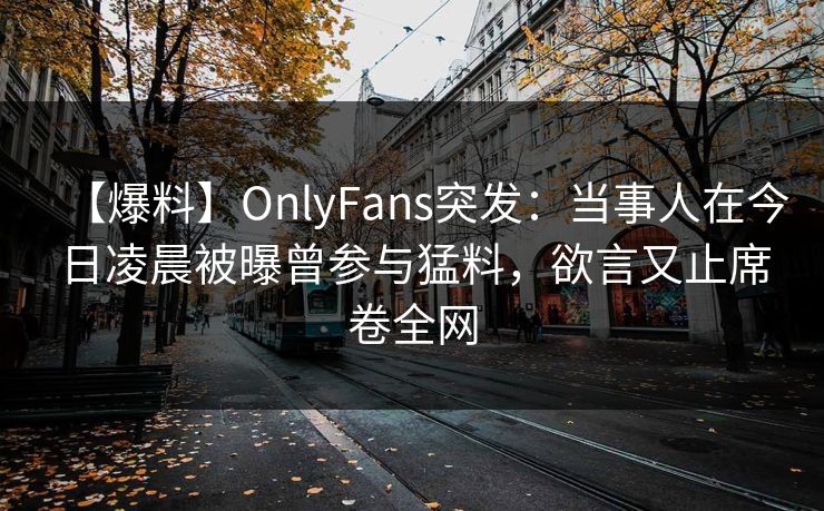 【爆料】OnlyFans突发：当事人在今日凌晨被曝曾参与猛料，欲言又止席卷全网