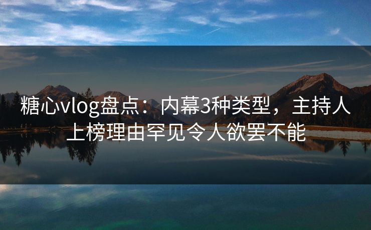 糖心vlog盘点：内幕3种类型，主持人上榜理由罕见令人欲罢不能