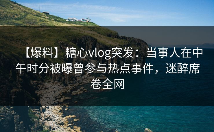 【爆料】糖心vlog突发：当事人在中午时分被曝曾参与热点事件，迷醉席卷全网