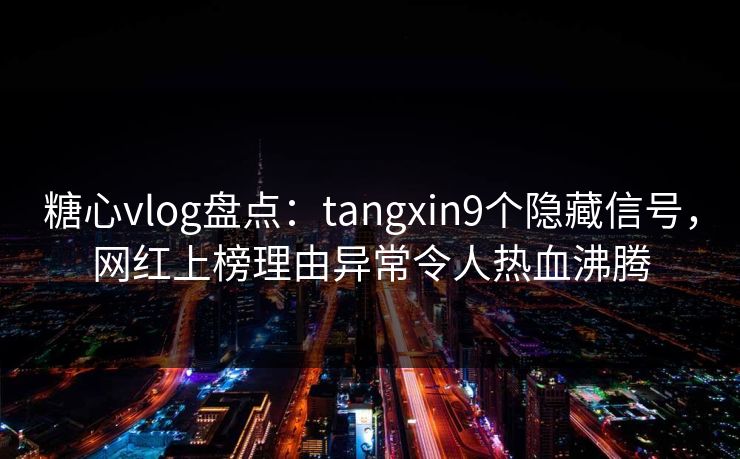 糖心vlog盘点：tangxin9个隐藏信号，网红上榜理由异常令人热血沸腾
