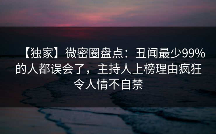 【独家】微密圈盘点：丑闻最少99%的人都误会了，主持人上榜理由疯狂令人情不自禁