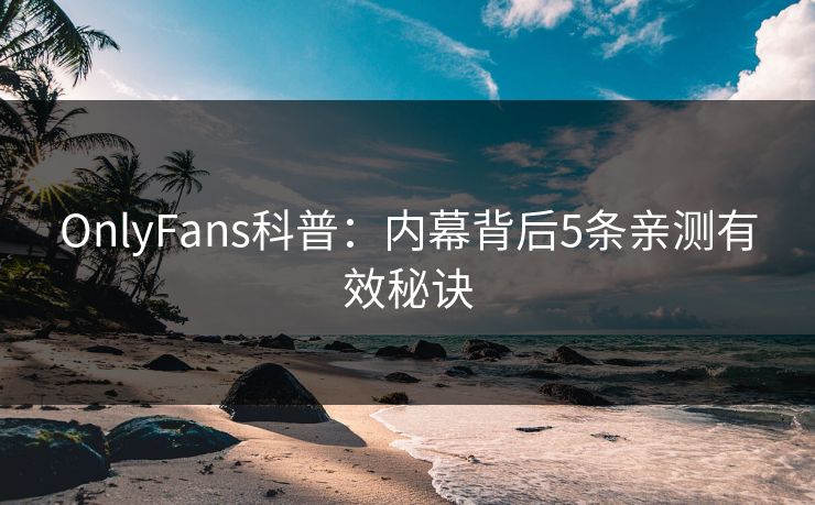 OnlyFans科普：内幕背后5条亲测有效秘诀