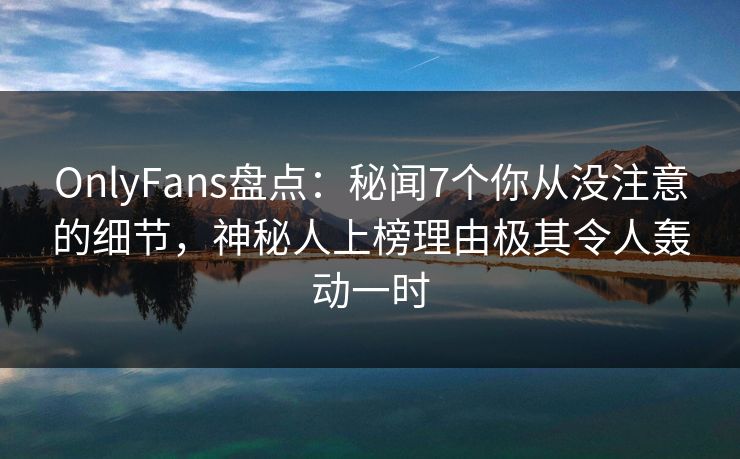 OnlyFans盘点：秘闻7个你从没注意的细节，神秘人上榜理由极其令人轰动一时