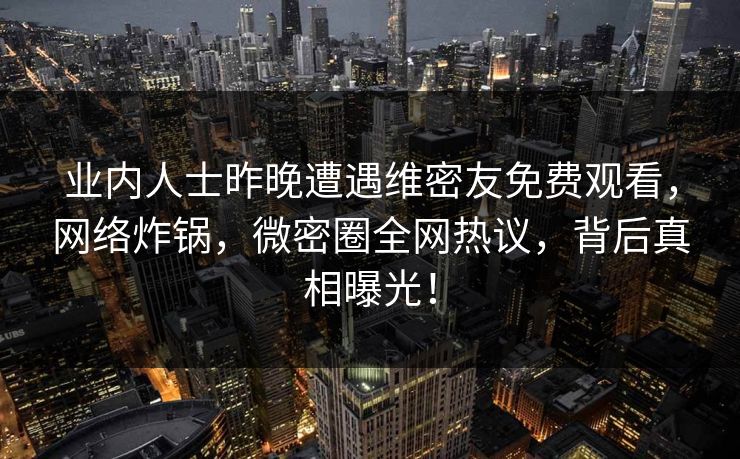 业内人士昨晚遭遇维密友免费观看,网络炸锅,微密圈全网热议,背后真相曝光! 业内人士昨晚遭遇维密友免费观看,网络炸锅,微密圈全网热议,背后真相曝光!