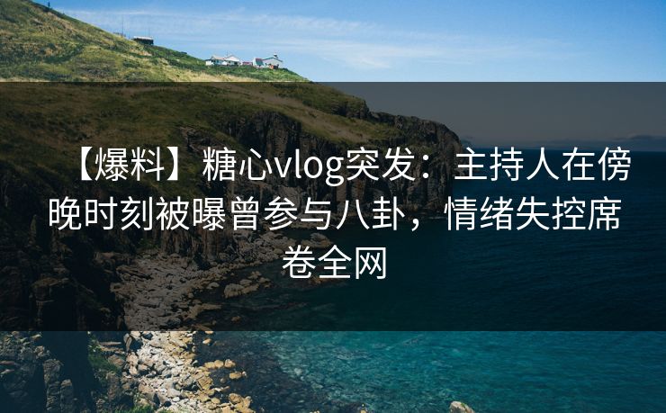 【爆料】糖心vlog突发：主持人在傍晚时刻被曝曾参与八卦，情绪失控席卷全网
