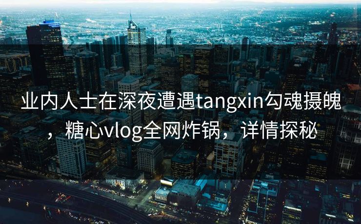 业内人士在深夜遭遇tangxin勾魂摄魄，糖心vlog全网炸锅，详情探秘
