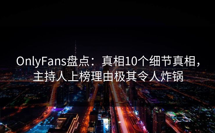 OnlyFans盘点：真相10个细节真相，主持人上榜理由极其令人炸锅