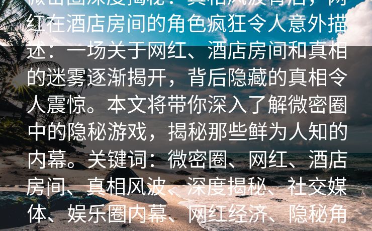 微密圈深度揭秘：真相风波背后，网红在酒店房间的角色疯狂令人意外描述：一场关于网红、酒店房间和真相的迷雾逐渐揭开，背后隐藏的真相令人震惊。本文将带你深入了解微密圈中的隐秘游戏，揭秘那些鲜为人知的内幕。关键词：微密圈、网红、酒店房间、真相风波、深度揭秘、社交媒体、娱乐圈内幕、网红经济、隐秘角色、真相背后