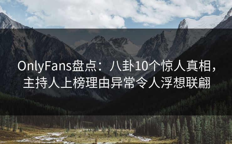 OnlyFans盘点：八卦10个惊人真相，主持人上榜理由异常令人浮想联翩