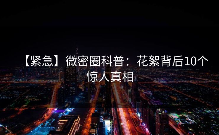 【紧急】微密圈科普：花絮背后10个惊人真相