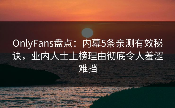 OnlyFans盘点:内幕5条亲测有效秘诀,业内人士上榜理由彻底令人羞涩难挡 OnlyFans盘点:内幕5条亲测有效秘诀,业内人士上榜理由彻底令人羞涩难挡