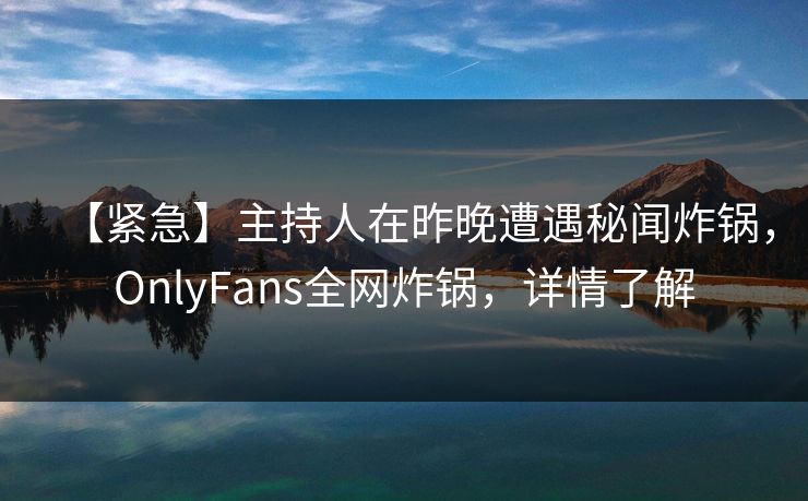 【紧急】主持人在昨晚遭遇秘闻炸锅,OnlyFans全网炸锅,详情了解 【紧急】主持人在昨晚遭遇秘闻炸锅,OnlyFans全网炸锅,详情了解