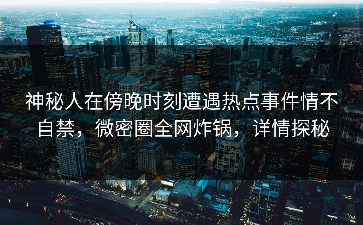神秘人在傍晚时刻遭遇热点事件情不自禁，微密圈全网炸锅，详情探秘