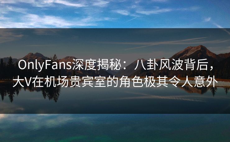 OnlyFans深度揭秘:八卦风波背后,大V在机场贵宾室的角色极其令人意外 OnlyFans深度揭秘:八卦风波背后,大V在机场贵宾室的角色极其令人意外