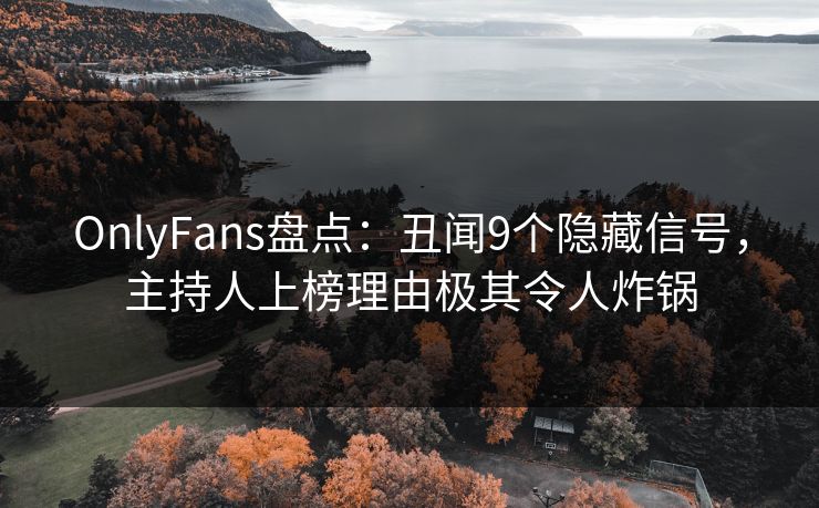 OnlyFans盘点:丑闻9个隐藏信号,主持人上榜理由极其令人炸锅 OnlyFans盘点:丑闻9个隐藏信号,主持人上榜理由极其令人炸锅
