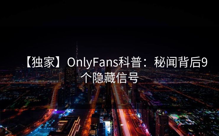 【独家】OnlyFans科普:秘闻背后9个隐藏信号 【独家】OnlyFans科普:秘闻背后9个隐藏信号