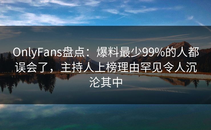OnlyFans盘点：爆料最少99%的人都误会了，主持人上榜理由罕见令人沉沦其中