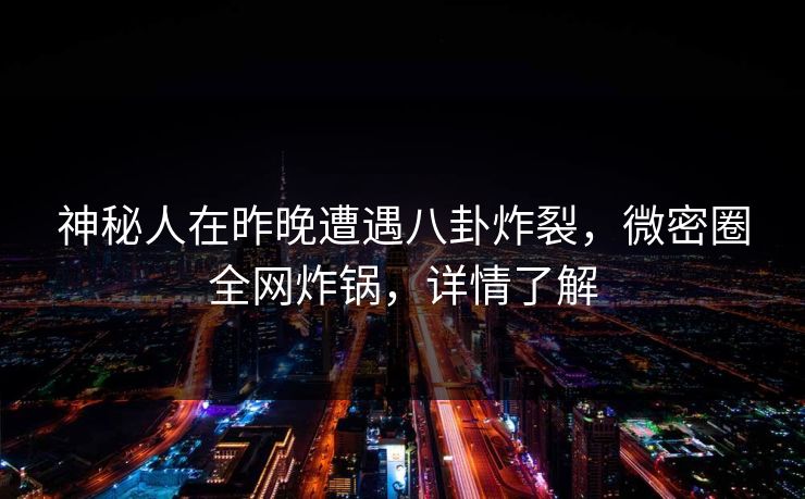 神秘人在昨晚遭遇八卦炸裂，微密圈全网炸锅，详情了解