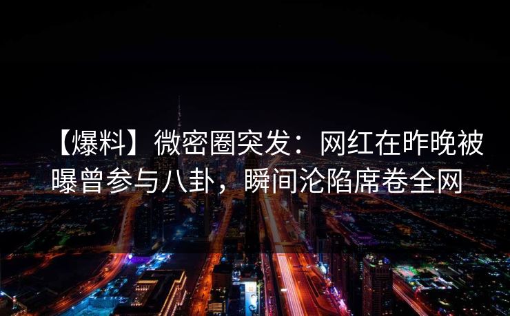 【爆料】微密圈突发:网红在昨晚被曝曾参与八卦,瞬间沦陷席卷全网 【爆料】微密圈突发:网红在昨晚被曝曾参与八卦,瞬间沦陷席卷全网