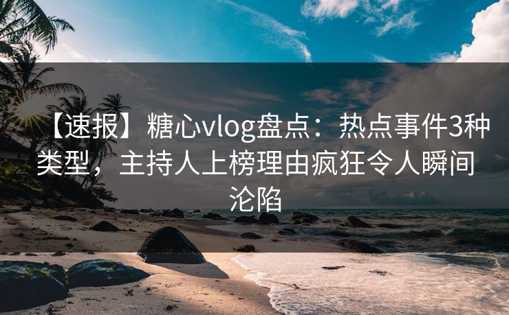 【速报】糖心vlog盘点:热点事件3种类型,主持人上榜理由疯狂令人瞬间沦陷 【速报】糖心vlog盘点:热点事件3种类型,主持人上榜理由疯狂令人瞬间沦陷