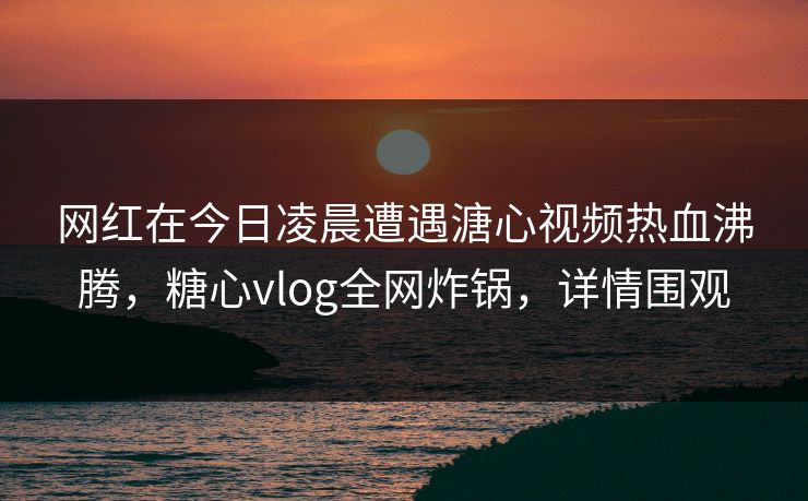网红在今日凌晨遭遇溏心视频热血沸腾,糖心vlog全网炸锅,详情围观 网红在今日凌晨遭遇溏心视频热血沸腾,糖心vlog全网炸锅,详情围观