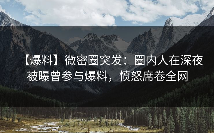 【爆料】微密圈突发:圈内人在深夜被曝曾参与爆料,愤怒席卷全网 【爆料】微密圈突发:圈内人在深夜被曝曾参与爆料,愤怒席卷全网