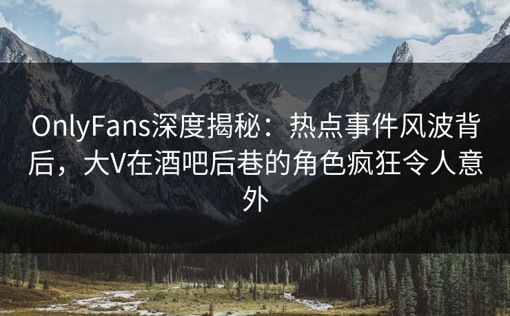 OnlyFans深度揭秘：热点事件风波背后，大V在酒吧后巷的角色疯狂令人意外