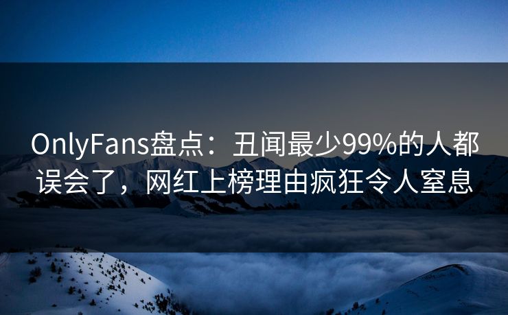 OnlyFans盘点:丑闻最少99%的人都误会了,网红上榜理由疯狂令人窒息 OnlyFans盘点:丑闻最少99%的人都误会了,网红上榜理由疯狂令人窒息