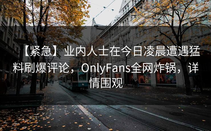 【紧急】业内人士在今日凌晨遭遇猛料刷爆评论，OnlyFans全网炸锅，详情围观