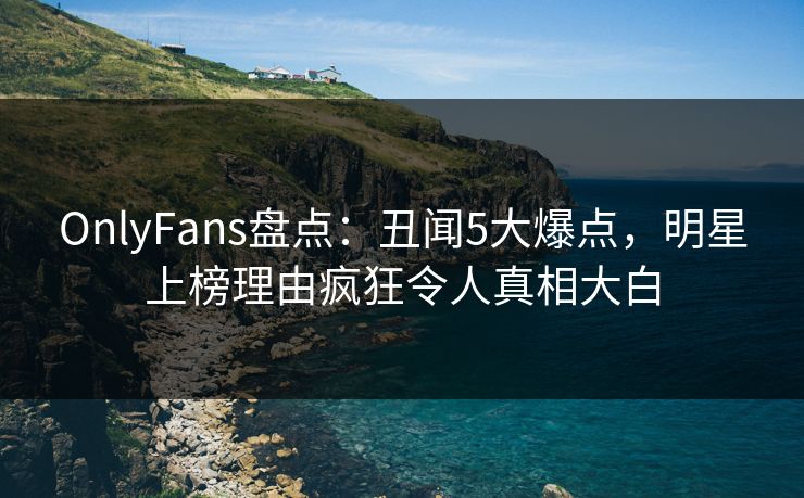 OnlyFans盘点:丑闻5大爆点,明星上榜理由疯狂令人真相大白 OnlyFans盘点:丑闻5大爆点,明星上榜理由疯狂令人真相大白