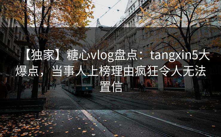 【独家】糖心vlog盘点:tangxin5大爆点,当事人上榜理由疯狂令人无法置信 【独家】糖心vlog盘点:tangxin5大爆点,当事人上榜理由疯狂令人无法置信