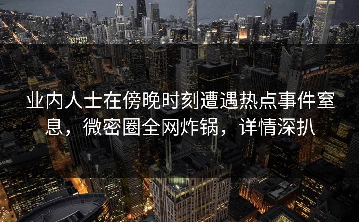 业内人士在傍晚时刻遭遇热点事件窒息，微密圈全网炸锅，详情深扒
