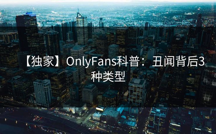 【独家】OnlyFans科普:丑闻背后3种类型 【独家】OnlyFans科普:丑闻背后3种类型