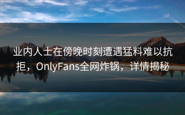 业内人士在傍晚时刻遭遇猛料难以抗拒，OnlyFans全网炸锅，详情揭秘