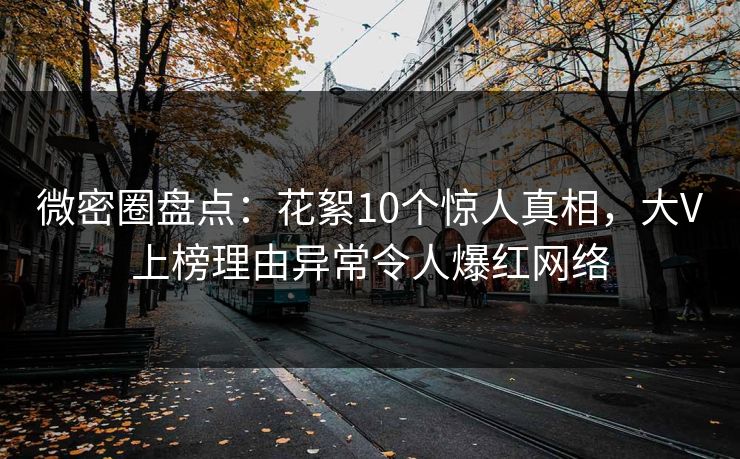 微密圈盘点：花絮10个惊人真相，大V上榜理由异常令人爆红网络