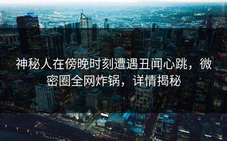 神秘人在傍晚时刻遭遇丑闻心跳，微密圈全网炸锅，详情揭秘