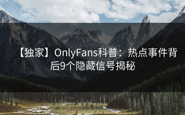 【独家】OnlyFans科普：热点事件背后9个隐藏信号揭秘