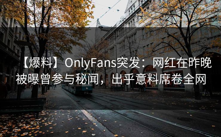【爆料】OnlyFans突发:网红在昨晚被曝曾参与秘闻,出乎意料席卷全网 【爆料】OnlyFans突发:网红在昨晚被曝曾参与秘闻,出乎意料席卷全网