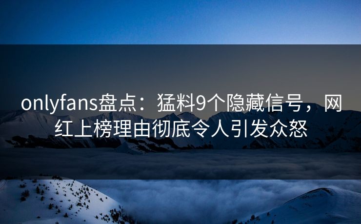 onlyfans盘点：猛料9个隐藏信号，网红上榜理由彻底令人引发众怒