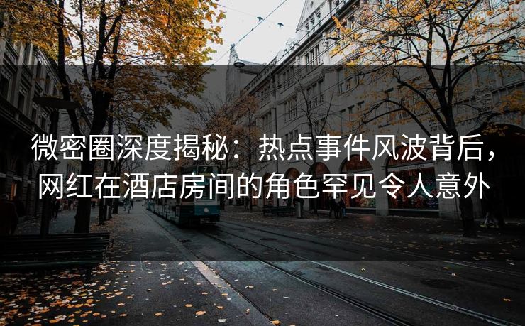 微密圈深度揭秘:热点事件风波背后,网红在酒店房间的角色罕见令人意外 微密圈深度揭秘:热点事件风波背后,网红在酒店房间的角色罕见令人意外