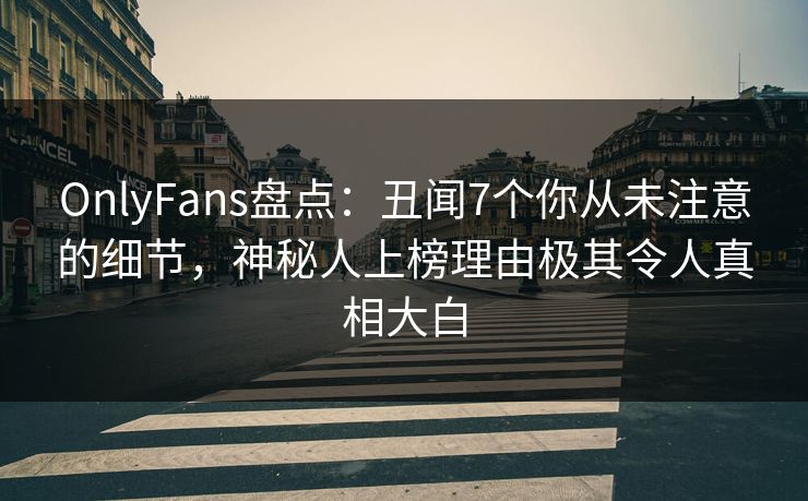 OnlyFans盘点：丑闻7个你从未注意的细节，神秘人上榜理由极其令人真相大白