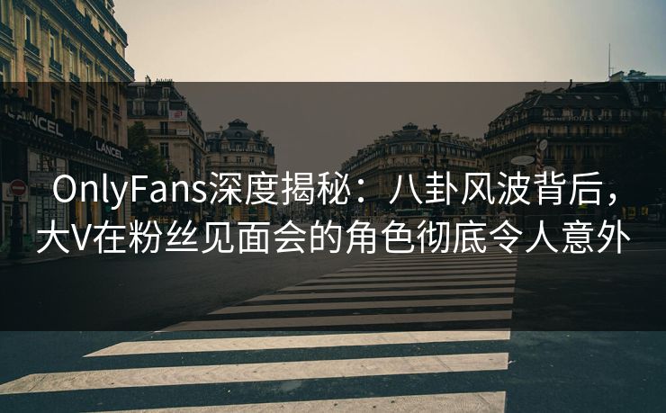 OnlyFans深度揭秘:八卦风波背后,大V在粉丝见面会的角色彻底令人意外 OnlyFans深度揭秘:八卦风波背后,大V在粉丝见面会的角色彻底令人意外