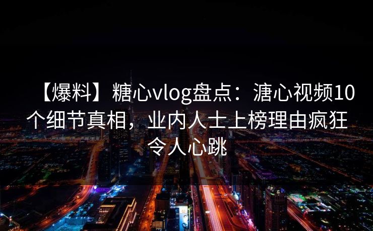 【爆料】糖心vlog盘点:溏心视频10个细节真相,业内人士上榜理由疯狂令人心跳 【爆料】糖心vlog盘点:溏心视频10个细节真相,业内人士上榜理由疯狂令人心跳
