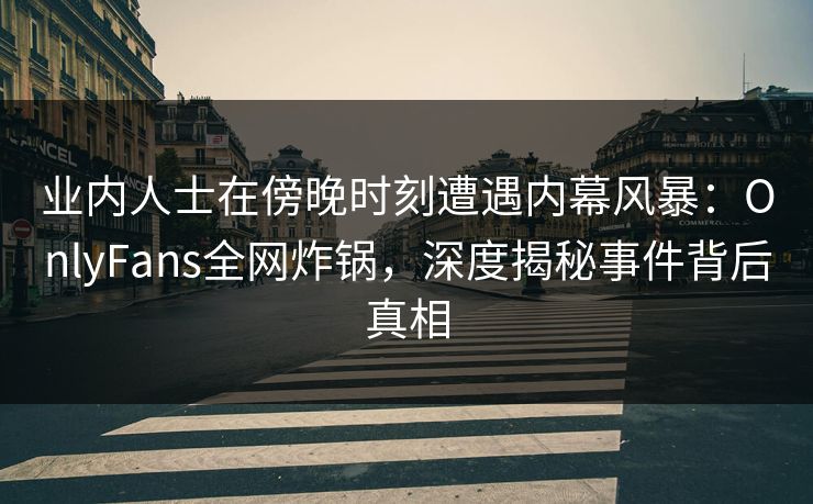 业内人士在傍晚时刻遭遇内幕风暴：OnlyFans全网炸锅，深度揭秘事件背后真相