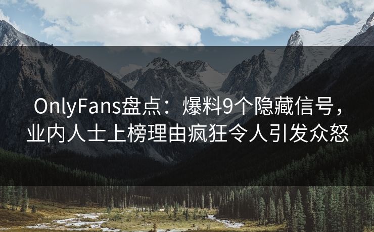 OnlyFans盘点：爆料9个隐藏信号，业内人士上榜理由疯狂令人引发众怒