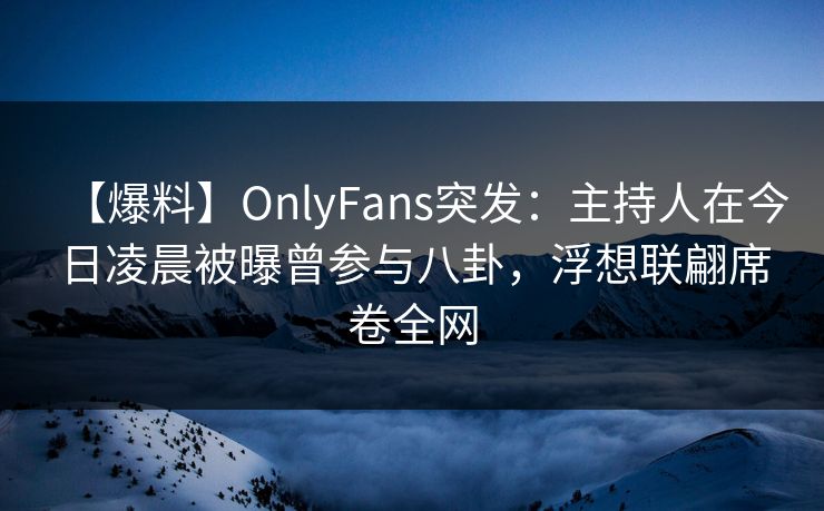 【爆料】OnlyFans突发:主持人在今日凌晨被曝曾参与八卦,浮想联翩席卷全网